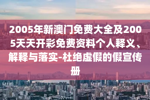 2005年新澳门免费大全及2005天天开彩免费资料个人释义、解释与落实-杜绝虚假的假宣传册